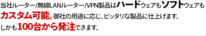 当社ルーター/無線LANルーター/VPN製品はハードウェアもソフトウェアもカスタム可能。御社の用途に応じ、ピッタリな製品に仕上げます。