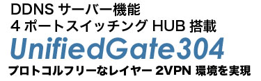 DDNSサーバー機能 4ポートスイッチングHUB搭載 UnifiedGate304 プロトコルフリーなレイヤー2VPN環境を実現