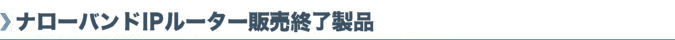 ナローバンドIPルーター販売終了製品